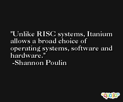 Unlike RISC systems, Itanium allows a broad choice of operating systems, software and hardware. -Shannon Poulin