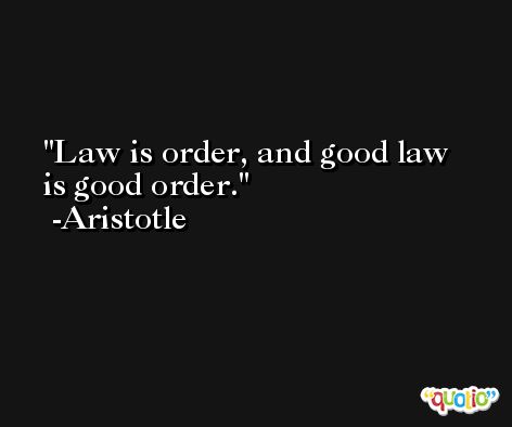 Law is order, and good law is good order. -Aristotle
