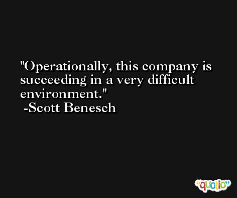 Operationally, this company is succeeding in a very difficult environment. -Scott Benesch