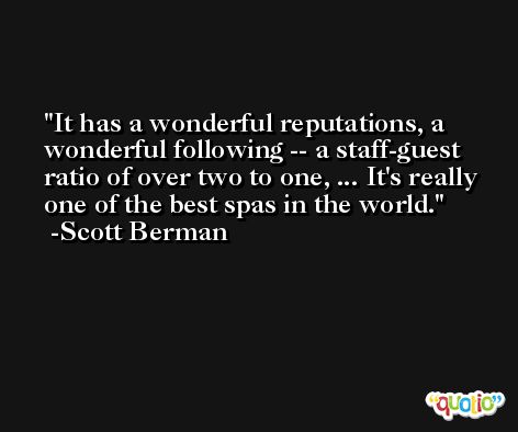 It has a wonderful reputations, a wonderful following -- a staff-guest ratio of over two to one, ... It's really one of the best spas in the world. -Scott Berman