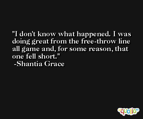 I don't know what happened. I was doing great from the free-throw line all game and, for some reason, that one fell short. -Shantia Grace