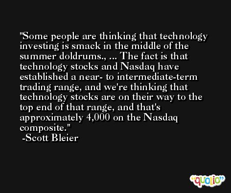 Some people are thinking that technology investing is smack in the middle of the summer doldrums., ... The fact is that technology stocks and Nasdaq have established a near- to intermediate-term trading range, and we're thinking that technology stocks are on their way to the top end of that range, and that's approximately 4,000 on the Nasdaq composite. -Scott Bleier