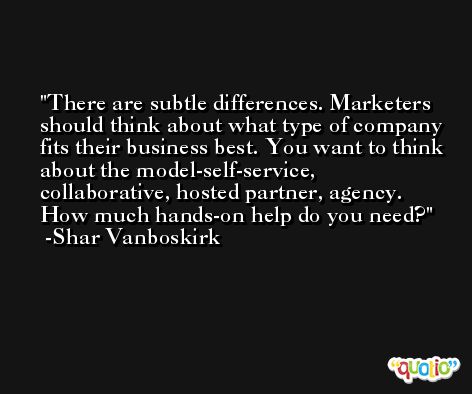 There are subtle differences. Marketers should think about what type of company fits their business best. You want to think about the model-self-service, collaborative, hosted partner, agency. How much hands-on help do you need? -Shar Vanboskirk