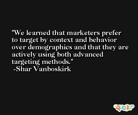We learned that marketers prefer to target by context and behavior over demographics and that they are actively using both advanced targeting methods. -Shar Vanboskirk