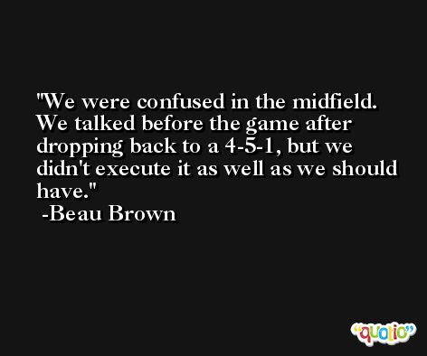 We were confused in the midfield. We talked before the game after dropping back to a 4-5-1, but we didn't execute it as well as we should have. -Beau Brown