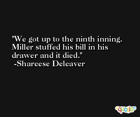 We got up to the ninth inning. Miller stuffed his bill in his drawer and it died. -Shareese Deleaver