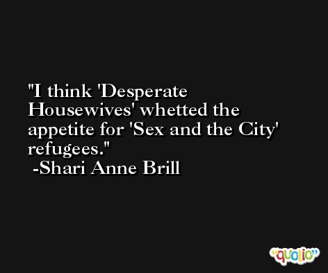 I think 'Desperate Housewives' whetted the appetite for 'Sex and the City' refugees. -Shari Anne Brill