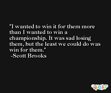 I wanted to win it for them more than I wanted to win a championship. It was sad losing them, but the least we could do was win for them. -Scott Brooks