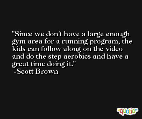 Since we don't have a large enough gym area for a running program, the kids can follow along on the video and do the step aerobics and have a great time doing it. -Scott Brown