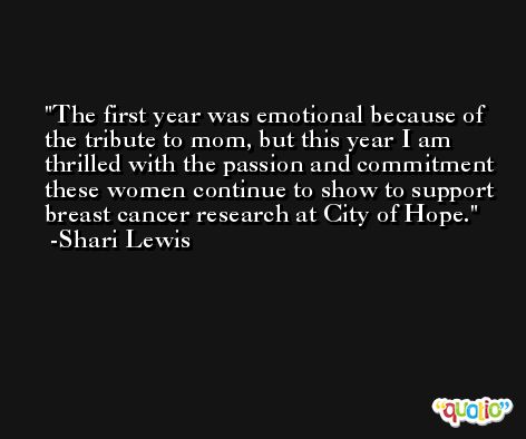 The first year was emotional because of the tribute to mom, but this year I am thrilled with the passion and commitment these women continue to show to support breast cancer research at City of Hope. -Shari Lewis