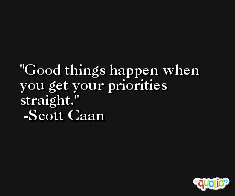 Good things happen when you get your priorities straight. -Scott Caan