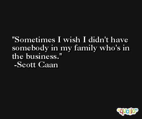 Sometimes I wish I didn't have somebody in my family who's in the business. -Scott Caan