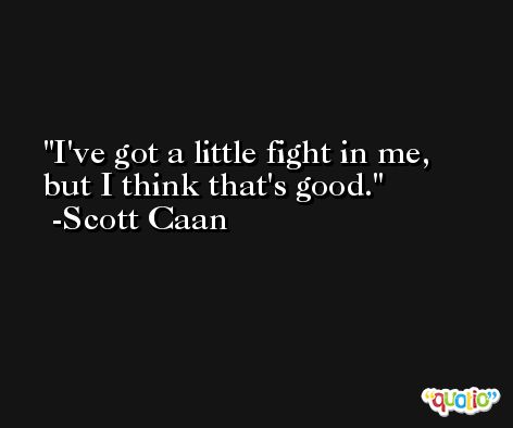 I've got a little fight in me, but I think that's good. -Scott Caan