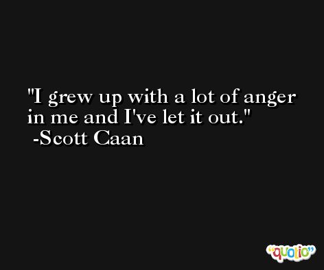 I grew up with a lot of anger in me and I've let it out. -Scott Caan