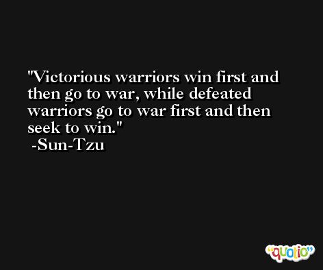 Victorious warriors win first and then go to war, while defeated warriors go to war first and then seek to win. -Sun-Tzu