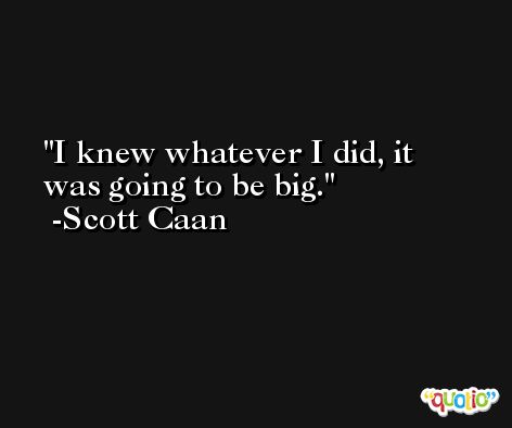 I knew whatever I did, it was going to be big. -Scott Caan