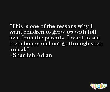 This is one of the reasons why I want children to grow up with full love from the parents. I want to see them happy and not go through such ordeal. -Sharifah Adlan
