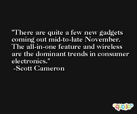 There are quite a few new gadgets coming out mid-to-late November. The all-in-one feature and wireless are the dominant trends in consumer electronics. -Scott Cameron