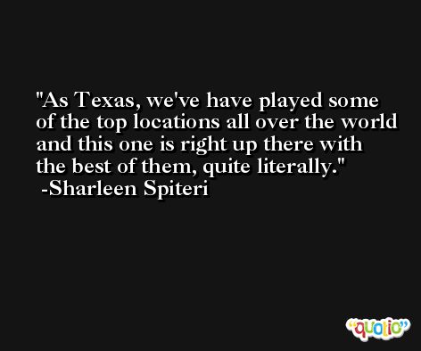 As Texas, we've have played some of the top locations all over the world and this one is right up there with the best of them, quite literally. -Sharleen Spiteri