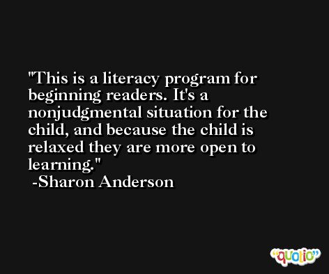 This is a literacy program for beginning readers. It's a nonjudgmental situation for the child, and because the child is relaxed they are more open to learning. -Sharon Anderson