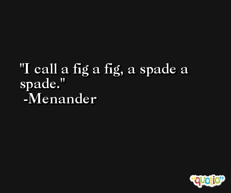 I call a fig a fig, a spade a spade. -Menander