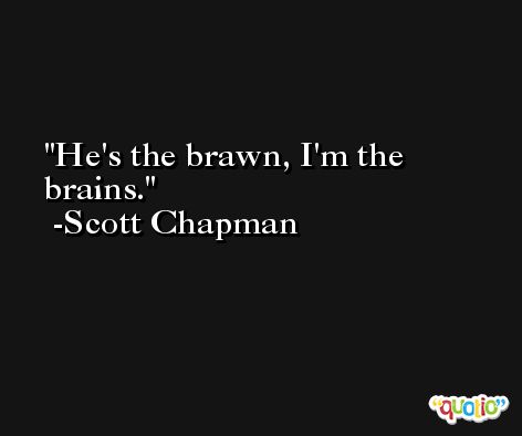 He's the brawn, I'm the brains. -Scott Chapman