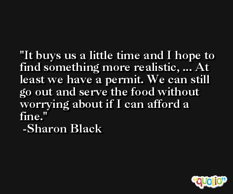 It buys us a little time and I hope to find something more realistic, ... At least we have a permit. We can still go out and serve the food without worrying about if I can afford a fine. -Sharon Black