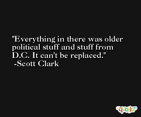 Everything in there was older political stuff and stuff from D.C. It can't be replaced. -Scott Clark