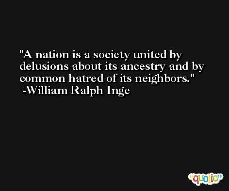 A nation is a society united by delusions about its ancestry and by common hatred of its neighbors. -William Ralph Inge