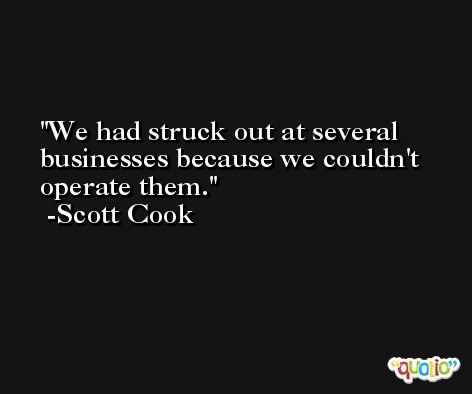 We had struck out at several businesses because we couldn't operate them. -Scott Cook
