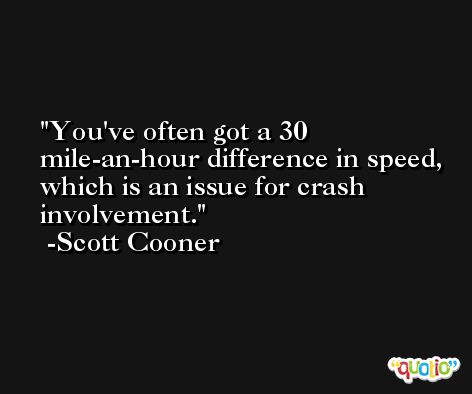 You've often got a 30 mile-an-hour difference in speed, which is an issue for crash involvement. -Scott Cooner
