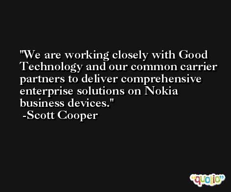 We are working closely with Good Technology and our common carrier partners to deliver comprehensive enterprise solutions on Nokia business devices. -Scott Cooper