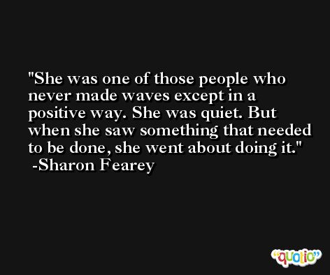 She was one of those people who never made waves except in a positive way. She was quiet. But when she saw something that needed to be done, she went about doing it. -Sharon Fearey