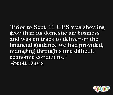 Prior to Sept. 11 UPS was showing growth in its domestic air business and was on track to deliver on the financial guidance we had provided, managing through some difficult economic conditions. -Scott Davis