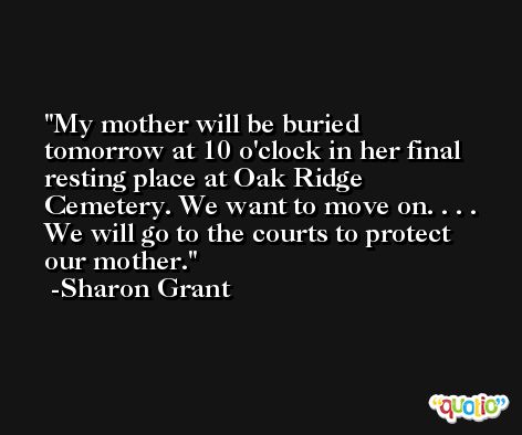 My mother will be buried tomorrow at 10 o'clock in her final resting place at Oak Ridge Cemetery. We want to move on. . . . We will go to the courts to protect our mother. -Sharon Grant
