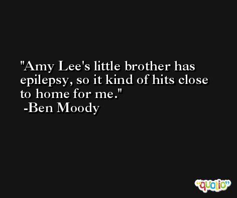 Amy Lee's little brother has epilepsy, so it kind of hits close to home for me. -Ben Moody