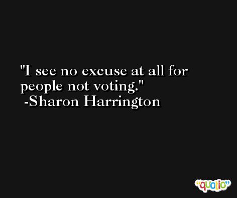I see no excuse at all for people not voting. -Sharon Harrington