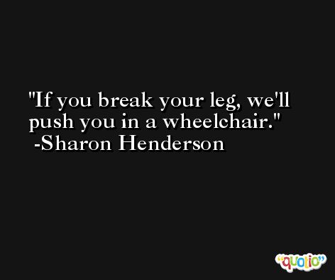 If you break your leg, we'll push you in a wheelchair. -Sharon Henderson