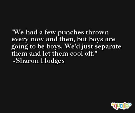 We had a few punches thrown every now and then, but boys are going to be boys. We'd just separate them and let them cool off. -Sharon Hodges