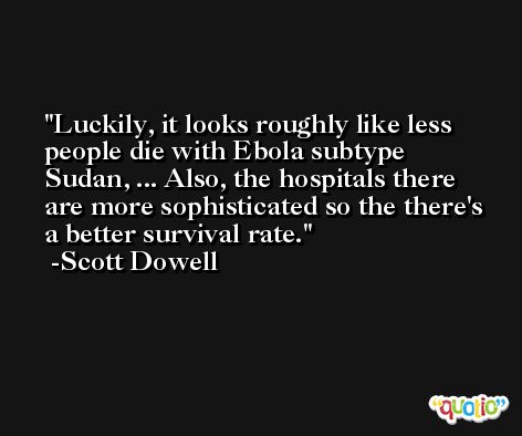 Luckily, it looks roughly like less people die with Ebola subtype Sudan, ... Also, the hospitals there are more sophisticated so the there's a better survival rate. -Scott Dowell