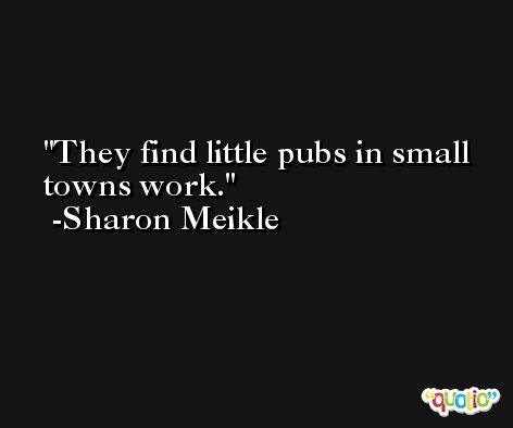 They find little pubs in small towns work. -Sharon Meikle