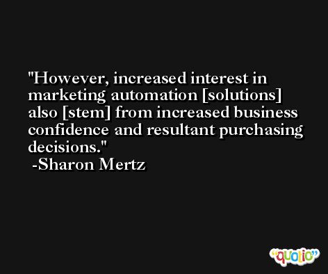 However, increased interest in marketing automation [solutions] also [stem] from increased business confidence and resultant purchasing decisions. -Sharon Mertz