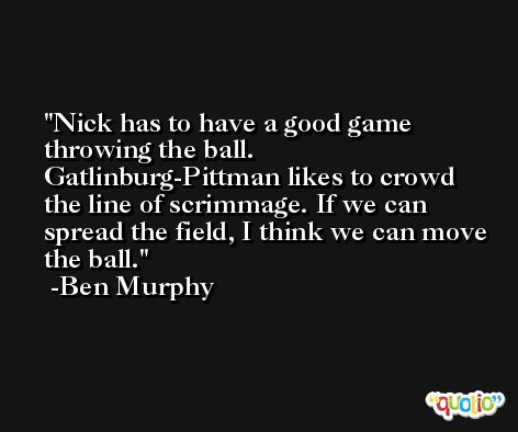 Nick has to have a good game throwing the ball. Gatlinburg-Pittman likes to crowd the line of scrimmage. If we can spread the field, I think we can move the ball. -Ben Murphy