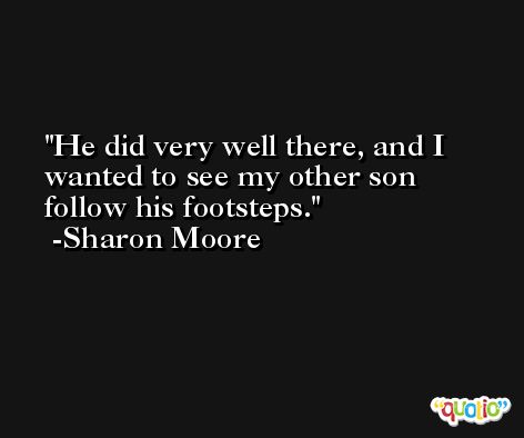 He did very well there, and I wanted to see my other son follow his footsteps. -Sharon Moore
