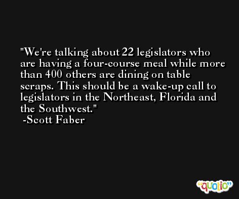 We're talking about 22 legislators who are having a four-course meal while more than 400 others are dining on table scraps. This should be a wake-up call to legislators in the Northeast, Florida and the Southwest. -Scott Faber