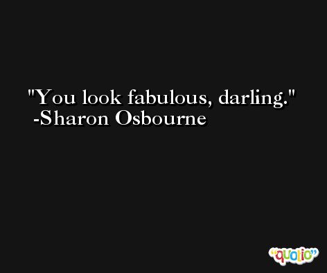 You look fabulous, darling. -Sharon Osbourne
