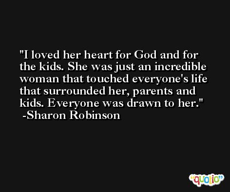 I loved her heart for God and for the kids. She was just an incredible woman that touched everyone's life that surrounded her, parents and kids. Everyone was drawn to her. -Sharon Robinson