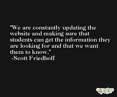 We are constantly updating the website and making sure that students can get the information they are looking for and that we want them to know. -Scott Friedhoff