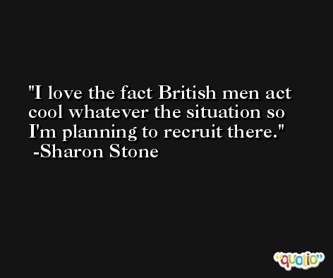 I love the fact British men act cool whatever the situation so I'm planning to recruit there. -Sharon Stone
