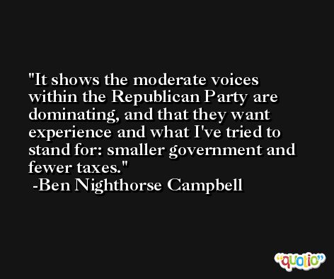 It shows the moderate voices within the Republican Party are dominating, and that they want experience and what I've tried to stand for: smaller government and fewer taxes. -Ben Nighthorse Campbell